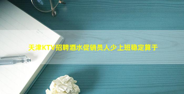 天津KTV招聘酒水促销员人少上班稳定算于